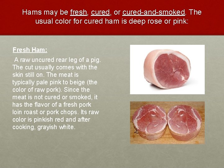 Hams may be fresh, cured, or cured-and-smoked. The usual color for cured ham is