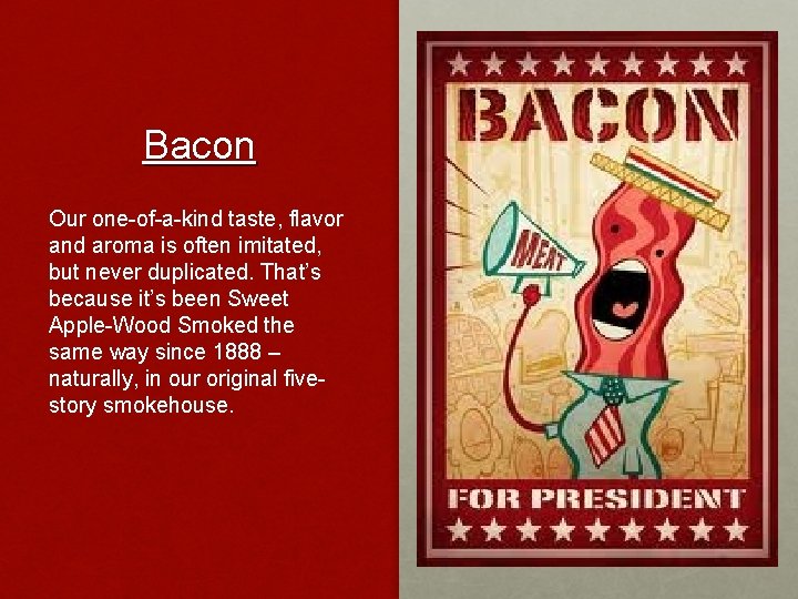 Bacon Our one-of-a-kind taste, flavor and aroma is often imitated, but never duplicated. That’s