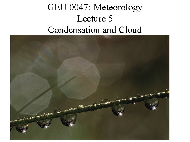 GEU 0047: Meteorology Lecture 5 Condensation and Cloud GEU 0047: Meteorology Lecture 5 Condensation and Cloud