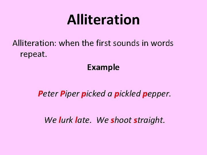 Alliteration: when the first sounds in words repeat. Example Peter Piper picked a pickled