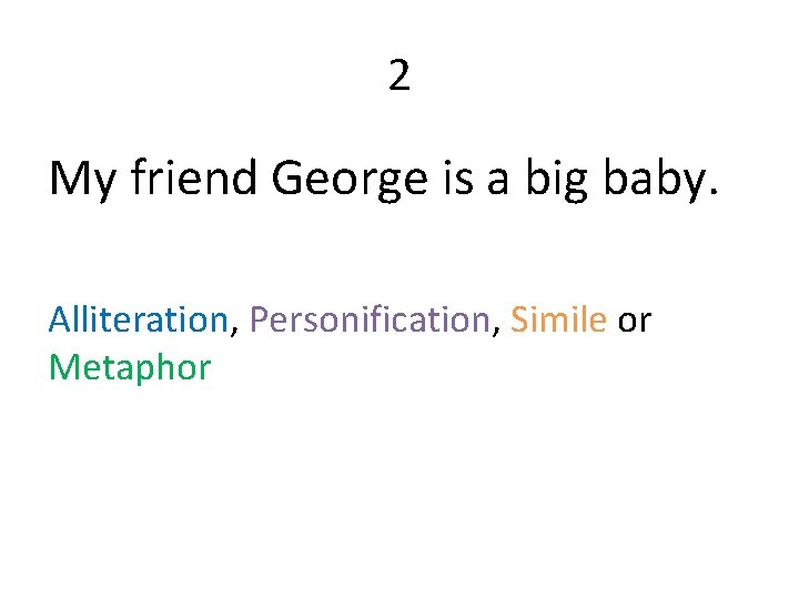 2 My friend George is a big baby. Alliteration, Personification, Simile or Metaphor 