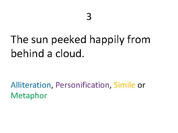 3 The sun peeked happily from behind a cloud. Alliteration, Personification, Simile or Metaphor