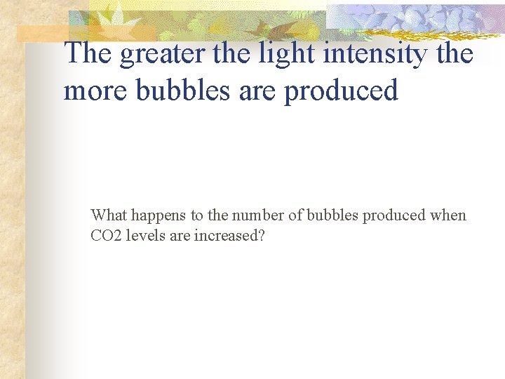 The greater the light intensity the more bubbles are produced What happens to the