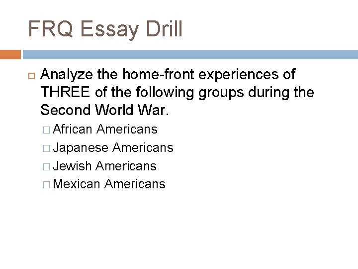 FRQ Essay Drill Analyze the home-front experiences of THREE of the following groups during