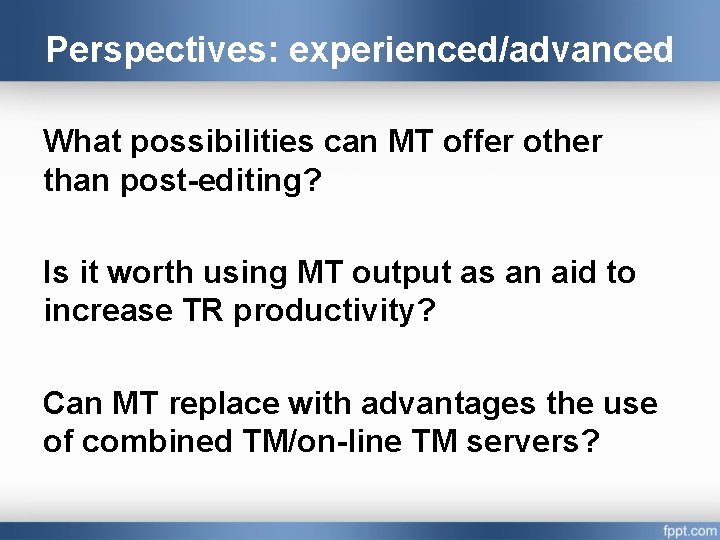 Perspectives: experienced/advanced What possibilities can MT offer other than post-editing? Is it worth using