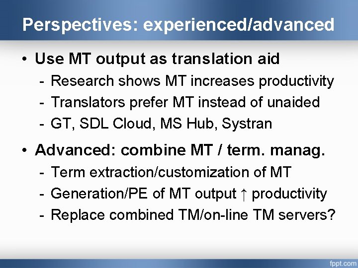 Perspectives: experienced/advanced • Use MT output as translation aid - Research shows MT increases