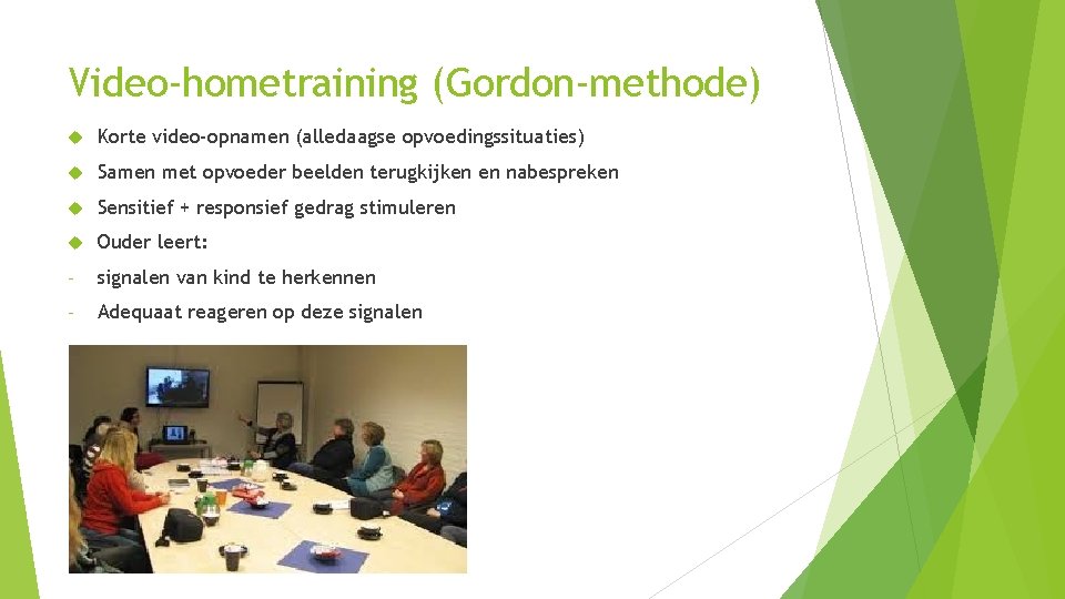 Video-hometraining (Gordon-methode) Korte video-opnamen (alledaagse opvoedingssituaties) Samen met opvoeder beelden terugkijken en nabespreken Sensitief