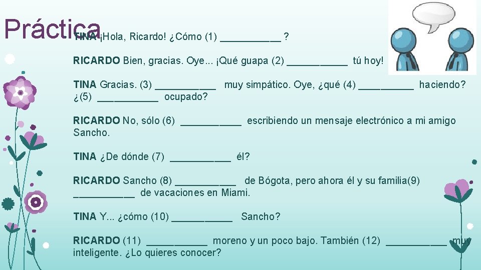 Práctica • TINA ¡Hola, Ricardo! ¿Cómo (1) ______ ? RICARDO Bien, gracias. Oye. .