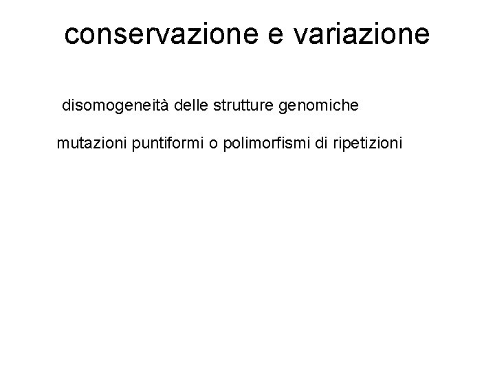 conservazione e variazione disomogeneità delle strutture genomiche mutazioni puntiformi o polimorfismi di ripetizioni 