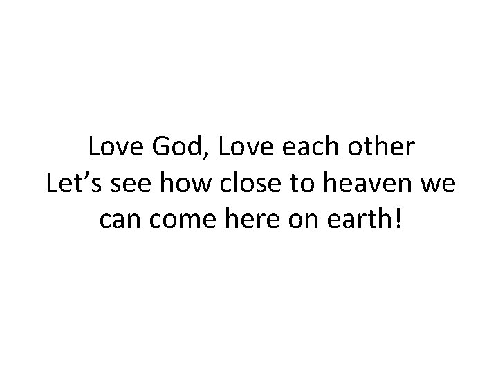 Love God, Love each other Let’s see how close to heaven we can come