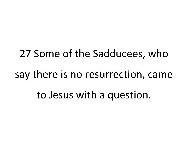 27 Some of the Sadducees, who say there is no resurrection, came to Jesus