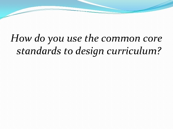 How do you use the common core standards to design curriculum? 