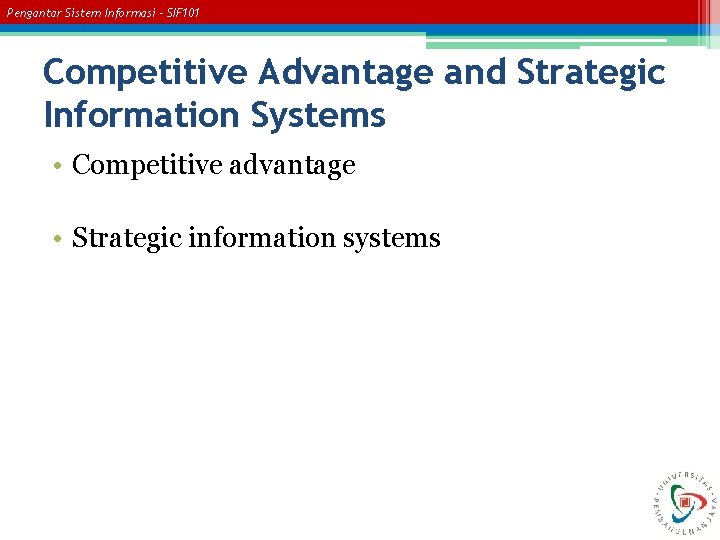 Pengantar Sistem Informasi – SIF 101 Competitive Advantage and Strategic Information Systems • Competitive