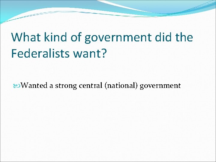 What kind of government did the Federalists want? Wanted a strong central (national) government