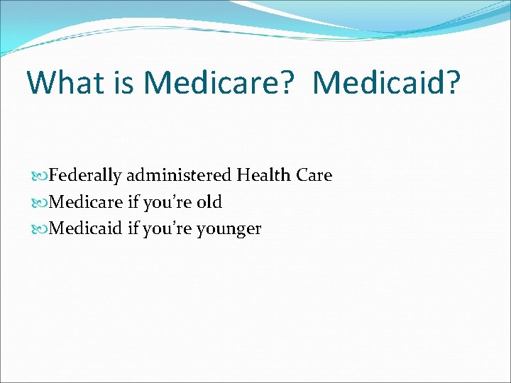What is Medicare? Medicaid? Federally administered Health Care Medicare if you’re old Medicaid if