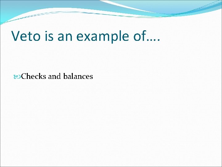Veto is an example of…. Checks and balances 