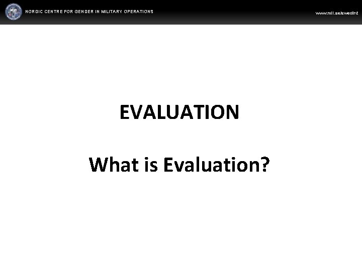 NORDIC CENTRE FOR GENDER IN MILITARY OPERATIONS WWW. FORSVARSMAKTEN. SE/SWEDINT www. mil. se/swedint EVALUATION