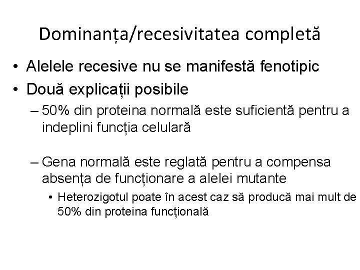 Dominanța/recesivitatea completă • Alelele recesive nu se manifestă fenotipic • Două explicații posibile –