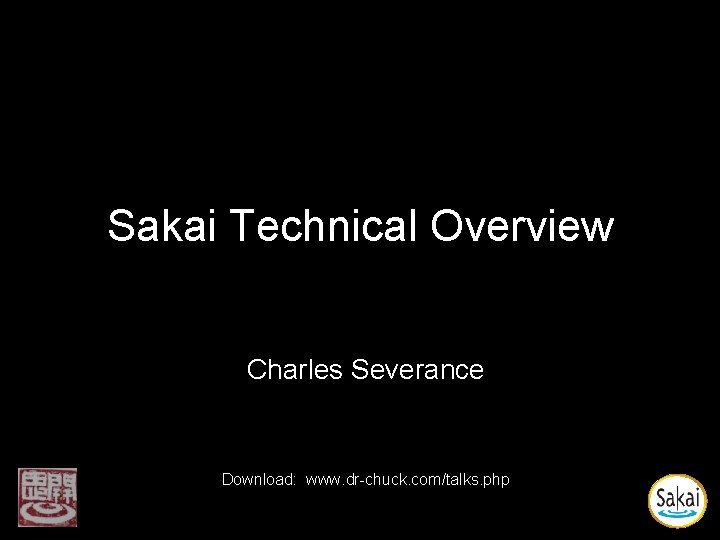 Sakai Technical Overview Charles Severance Download: www. dr-chuck. com/talks. php Sakai Technical Overview Charles Severance Download: www. dr-chuck. com/talks. php