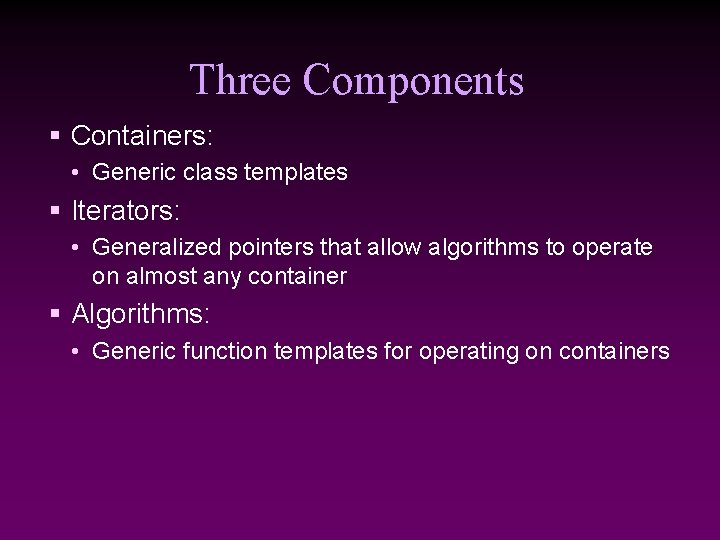 Three Components § Containers: • Generic class templates § Iterators: • Generalized pointers that