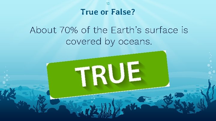 13 True or False? About 70% of the Earth’s surface is covered by oceans.