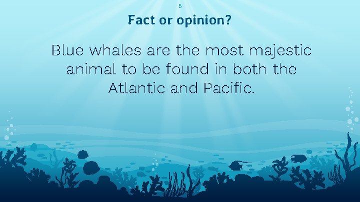 5 Fact or opinion? Blue whales are the most majestic animal to be found