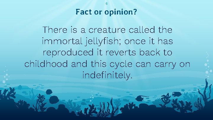 6 Fact or opinion? There is a creature called the immortal jellyfish; once it