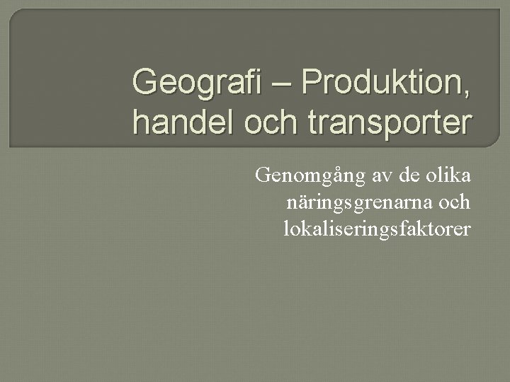 Geografi – Produktion, handel och transporter Genomgång av de olika näringsgrenarna och lokaliseringsfaktorer Geografi – Produktion, handel och transporter Genomgång av de olika näringsgrenarna och lokaliseringsfaktorer