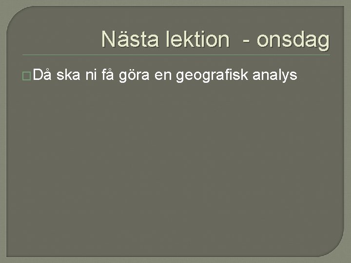 Nästa lektion - onsdag �Då ska ni få göra en geografisk analys Nästa lektion - onsdag �Då ska ni få göra en geografisk analys