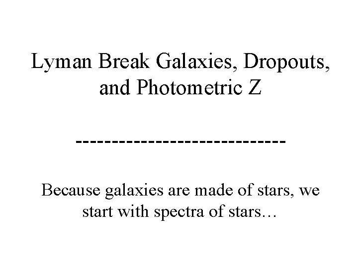 Lyman Break Galaxies, Dropouts, and Photometric Z --------------Because galaxies are made of stars, we