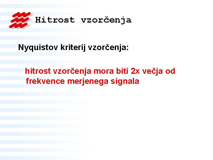 Hitrost vzorčenja Nyquistov kriterij vzorčenja: hitrost vzorčenja mora biti 2 x večja od frekvence