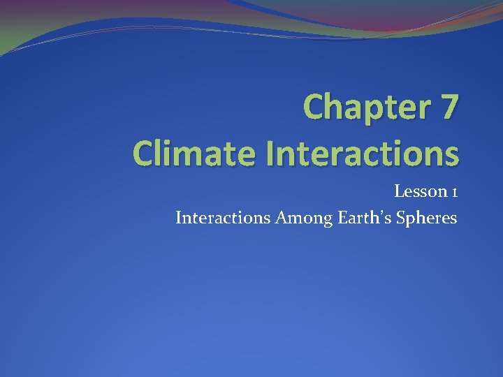Chapter 7 Climate Interactions Lesson 1 Interactions Among Earth’s Spheres 