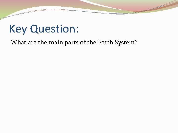 Key Question: What are the main parts of the Earth System? 