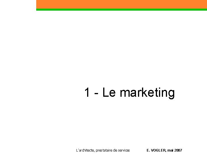 1 - Le marketing Partie 1 L’architecte, prestataire de services E. VOGLER, mai 2007