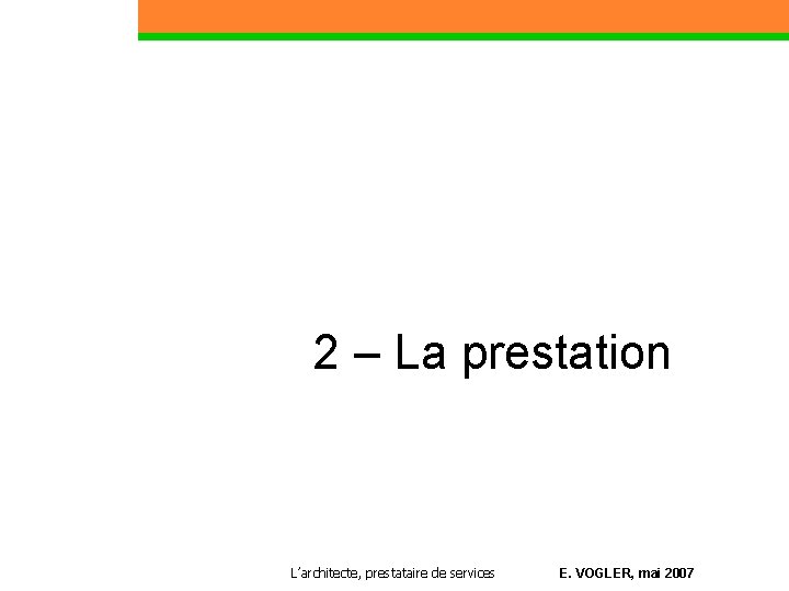 2 – La prestation Partie 1 L’architecte, prestataire de services E. VOGLER, mai 2007