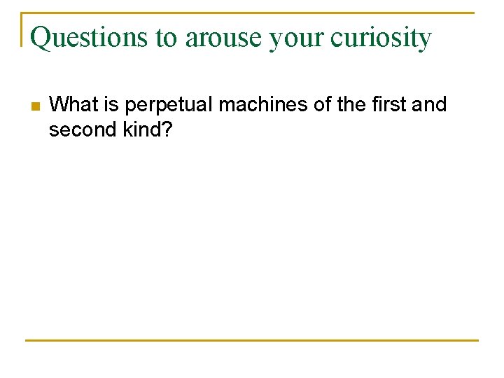 Questions to arouse your curiosity n What is perpetual machines of the first and