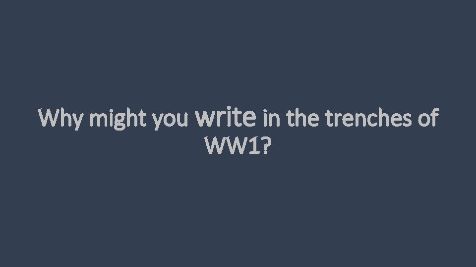 Why might you write in the trenches of WW 1? 