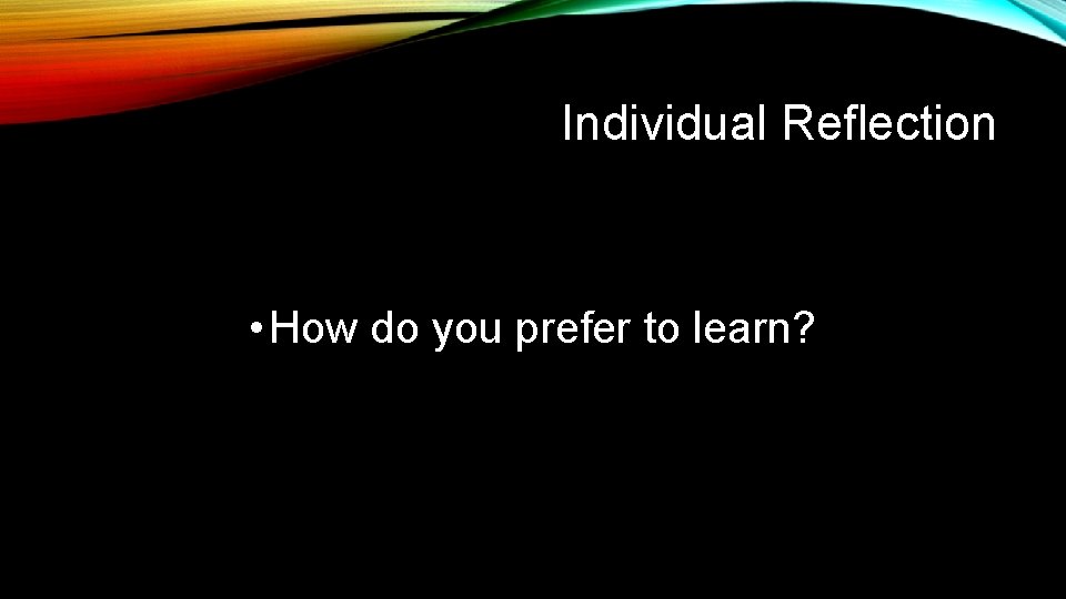 Individual Reflection • How do you prefer to learn? 