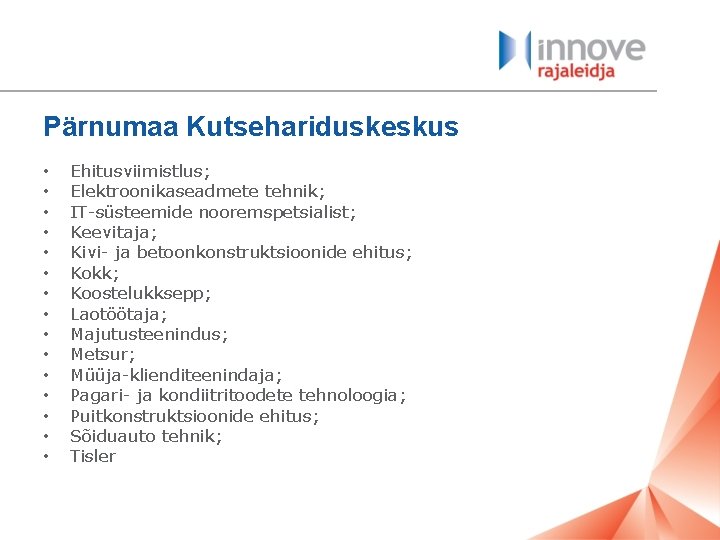 Pärnumaa Kutsehariduskeskus • • • • Ehitusviimistlus; Elektroonikaseadmete tehnik; IT-süsteemide nooremspetsialist; Keevitaja; Kivi- ja