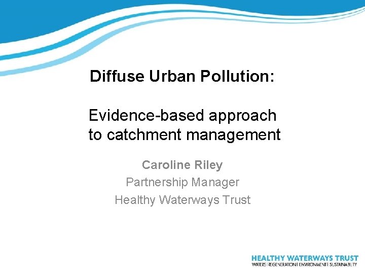 Diffuse Urban Pollution: Evidence-based approach to catchment management Caroline Riley Partnership Manager Healthy Waterways