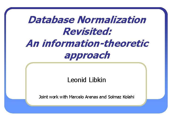 Database Normalization Revisited: An information-theoretic approach Leonid Libkin Joint work with Marcelo Arenas and