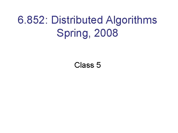 6. 852: Distributed Algorithms Spring, 2008 Class 5 