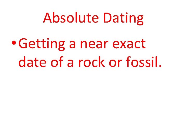 Absolute Dating • Getting a near exact date of a rock or fossil. 