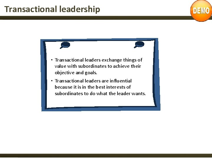 Transactional leadership • Transactional leaders exchange things of value with subordinates to achieve their