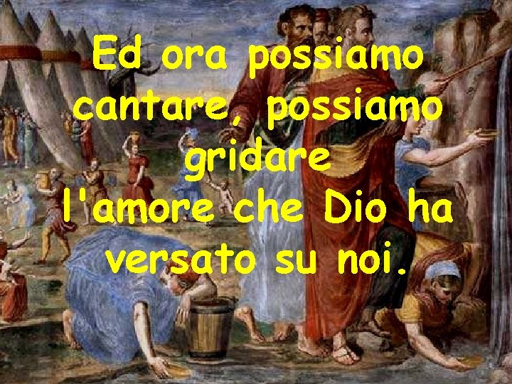 Ed ora possiamo cantare, possiamo gridare l'amore che Dio ha versato su noi. 