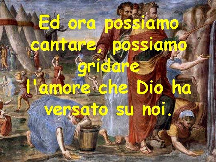 Ed ora possiamo cantare, possiamo gridare l'amore che Dio ha versato su noi. 