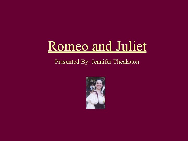 Romeo and Juliet Presented By: Jennifer Theakston 