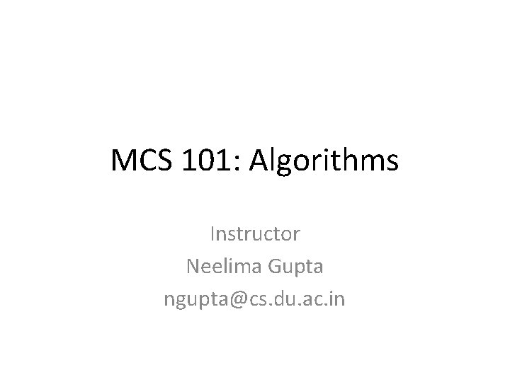 MCS 101: Algorithms Instructor Neelima Gupta ngupta@cs. du. ac. in 