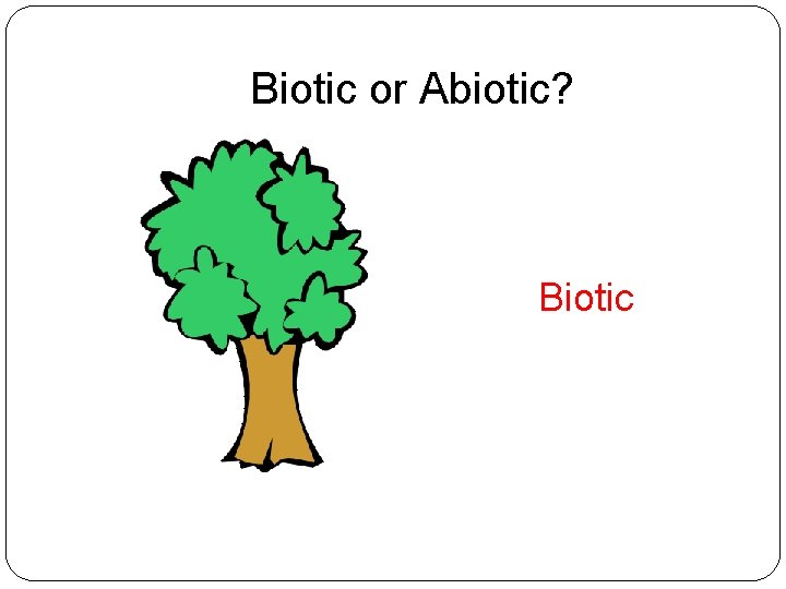 Biotic or Abiotic? Biotic 