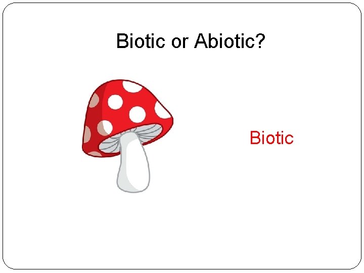 Biotic or Abiotic? Biotic 